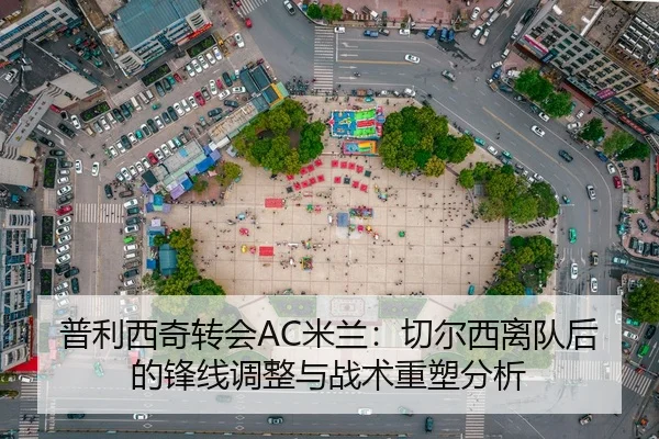 普利西奇转会AC米兰：切尔西离队后的锋线调整与战术重塑分析